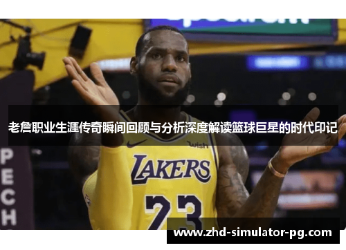 老詹职业生涯传奇瞬间回顾与分析深度解读篮球巨星的时代印记
