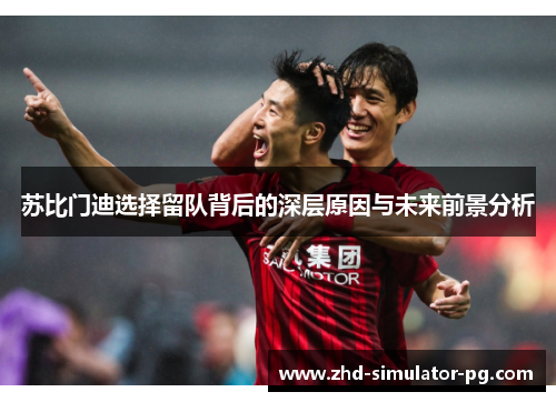 苏比门迪选择留队背后的深层原因与未来前景分析