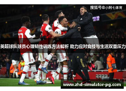 英超球队球员心理韧性训练方法解析 助力应对竞技与生活双重压力 英超球队球员心理韧性训练方法解析 助力应对竞技与生活双重压力