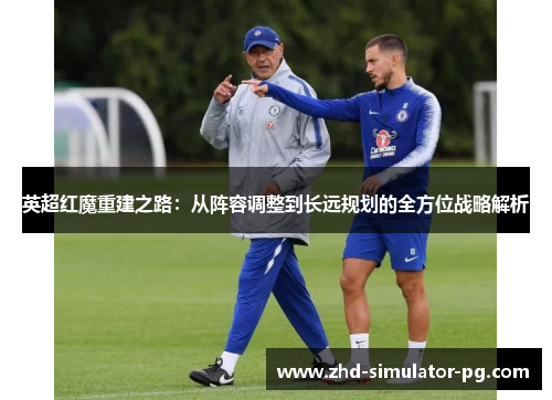 英超红魔重建之路：从阵容调整到长远规划的全方位战略解析