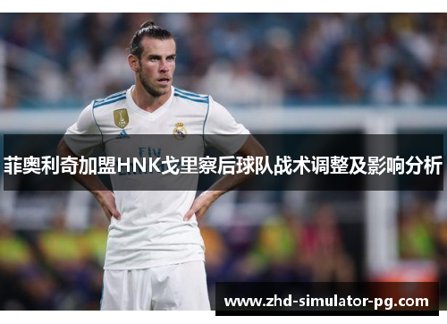 菲奥利奇加盟HNK戈里察后球队战术调整及影响分析