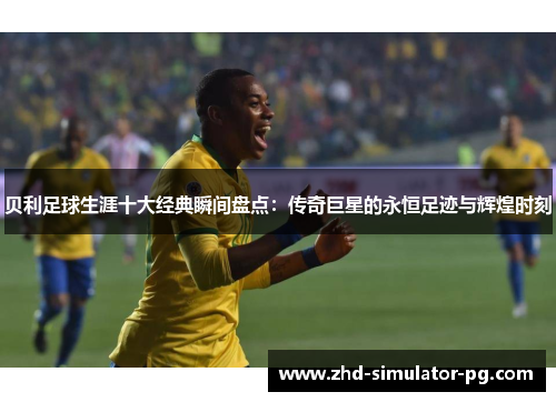 贝利足球生涯十大经典瞬间盘点:传奇巨星的永恒足迹与辉煌时刻 贝利足球生涯十大经典瞬间盘点:传奇巨星的永恒足迹与辉煌时刻