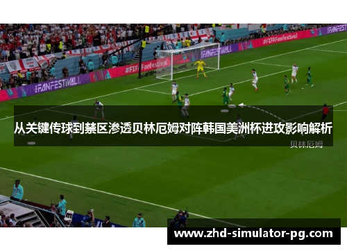 从关键传球到禁区渗透贝林厄姆对阵韩国美洲杯进攻影响解析 从关键传球到禁区渗透贝林厄姆对阵韩国美洲杯进攻影响解析