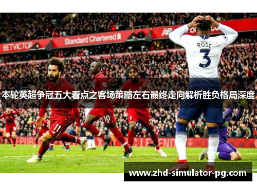 本轮英超争冠五大看点之客场策略左右最终走向解析胜负格局深度 本轮英超争冠五大看点之客场策略左右最终走向解析胜负格局深度