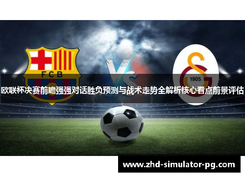 欧联杯决赛前瞻强强对话胜负预测与战术走势全解析核心看点前景评估 欧联杯决赛前瞻强强对话胜负预测与战术走势全解析核心看点前景评估