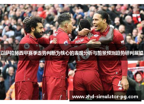 以萨拉赫西甲赛季走势判断为核心的表现分析与前景预测趋势研判展望 以萨拉赫西甲赛季走势判断为核心的表现分析与前景预测趋势研判展望