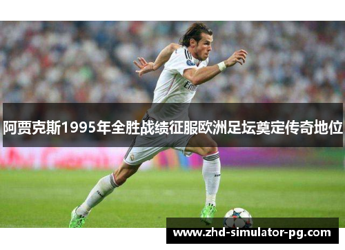 阿贾克斯1995年全胜战绩征服欧洲足坛奠定传奇地位 阿贾克斯1995年全胜战绩征服欧洲足坛奠定传奇地位