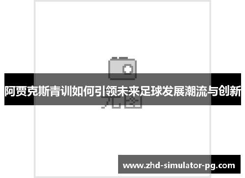 阿贾克斯青训如何引领未来足球发展潮流与创新 阿贾克斯青训如何引领未来足球发展潮流与创新