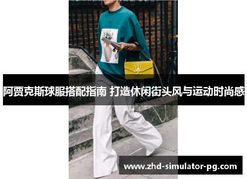 阿贾克斯球服搭配指南 打造休闲街头风与运动时尚感