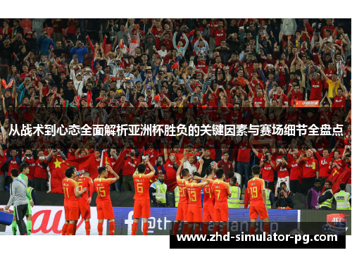 从战术到心态全面解析亚洲杯胜负的关键因素与赛场细节全盘点