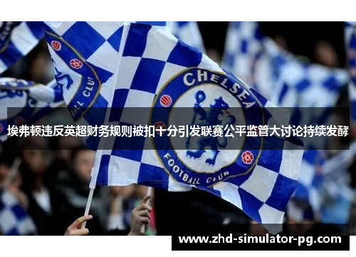 埃弗顿违反英超财务规则被扣十分引发联赛公平监管大讨论持续发酵