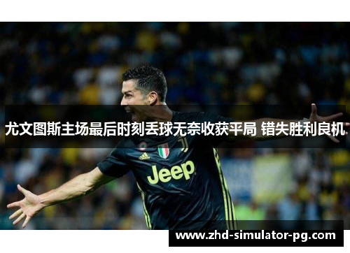 尤文图斯主场最后时刻丢球无奈收获平局 错失胜利良机