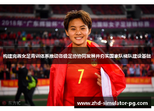 构建完善女足青训体系推动各级足协协同发展并夯实国家队梯队建设基础