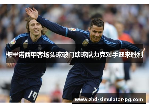 梅里诺西甲客场头球破门助球队力克对手迎来胜利