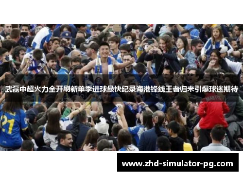 武磊中超火力全开刷新单季进球最快纪录海港锋线王者归来引爆球迷期待