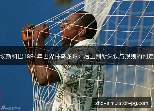 埃斯科巴1994年世界杯乌龙球：后卫判断失误与规则的判定