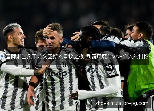 国际米兰负于尤文图斯的争议之夜 判罚尺度与VAR介入的讨论
